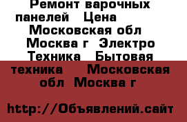 Ремонт варочных панелей › Цена ­ 1 000 - Московская обл., Москва г. Электро-Техника » Бытовая техника   . Московская обл.,Москва г.